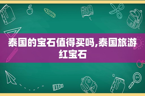 泰国的宝石值得买吗,泰国旅游红宝石