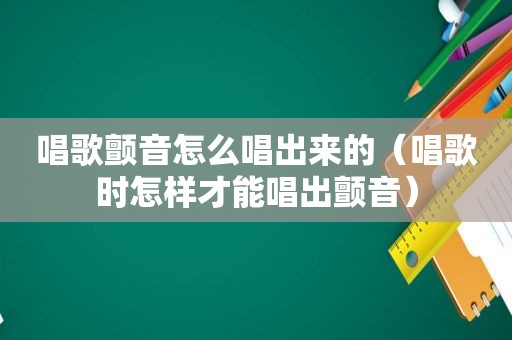 唱歌颤音怎么唱出来的（唱歌时怎样才能唱出颤音）