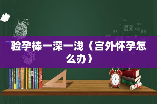 验孕棒一深一浅（宫外怀孕怎么办）