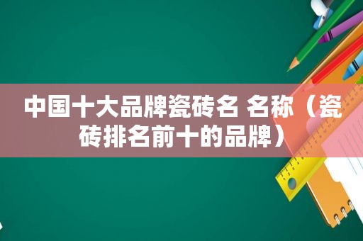 中国十大品牌瓷砖名 名称（瓷砖排名前十的品牌）