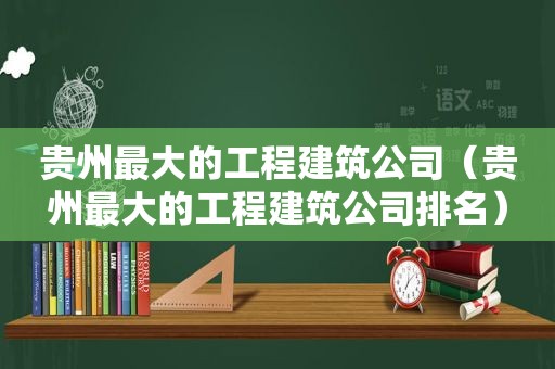 贵州最大的工程建筑公司（贵州最大的工程建筑公司排名）