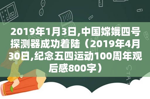 2019年1月3日,中国嫦娥四号探测器成功着陆（2019年4月30日,纪念五四运动100周年观后感800字）