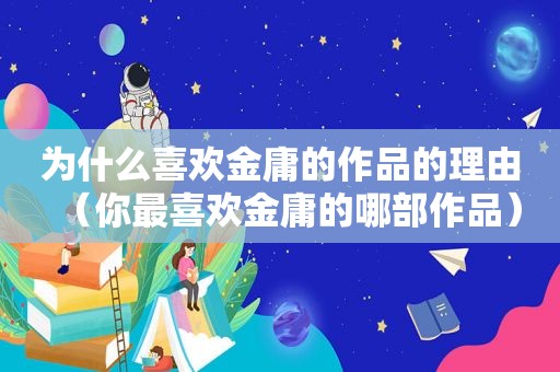 为什么喜欢金庸的作品的理由（你最喜欢金庸的哪部作品）