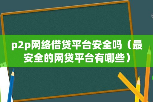 p2p网络借贷平台安全吗（最安全的网贷平台有哪些）