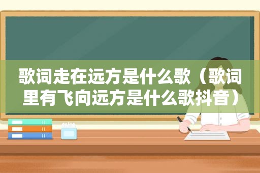 歌词走在远方是什么歌（歌词里有飞向远方是什么歌抖音）