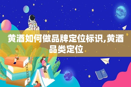 黄酒如何做品牌定位标识,黄酒品类定位