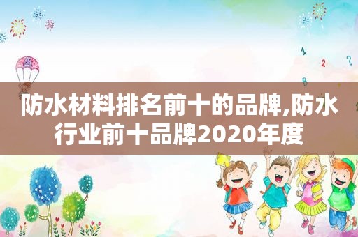 防水材料排名前十的品牌,防水行业前十品牌2020年度