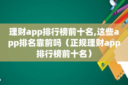 理财app排行榜前十名,这些app排名靠前吗（正规理财app排行榜前十名）