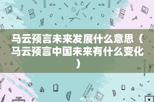 马云预言未来发展什么意思（马云预言中国未来有什么变化）