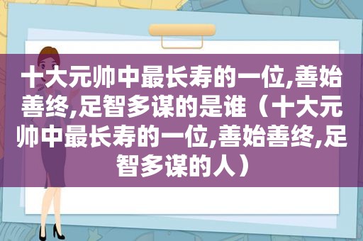 十大元帅中最长寿的一位,善始善终,足智多谋的是谁（十大元帅中最长寿的一位,善始善终,足智多谋的人）