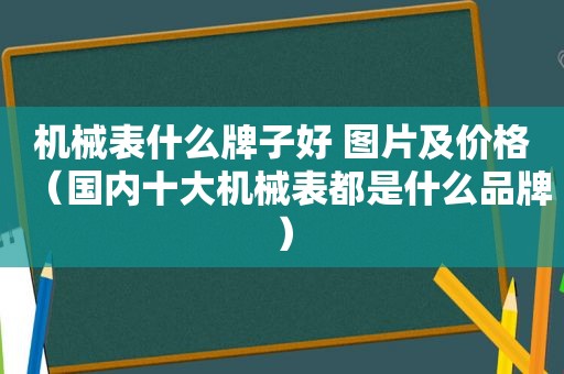 机械表什么牌子好 图片及价格（国内十大机械表都是什么品牌）