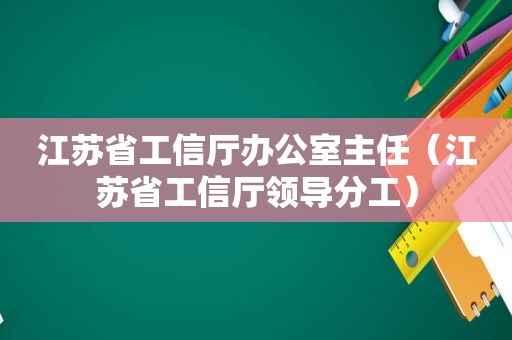 江苏省工信厅办公室主任（江苏省工信厅领导分工）