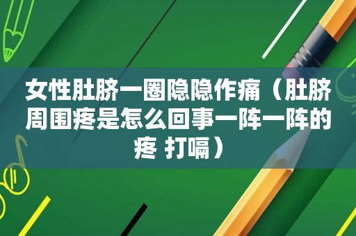 女性肚脐一圈隐隐作痛（肚脐周围疼是怎么回事一阵一阵的疼 打嗝）