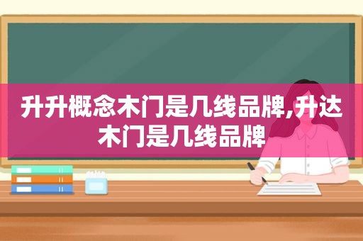 升升概念木门是几线品牌,升达木门是几线品牌