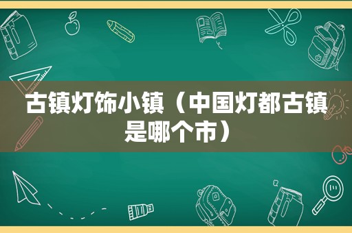 古镇灯饰小镇（中国灯都古镇是哪个市）