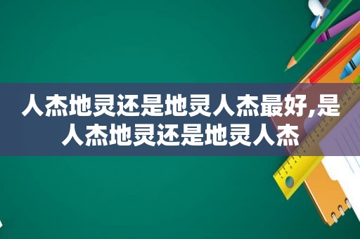 人杰地灵还是地灵人杰最好,是人杰地灵还是地灵人杰