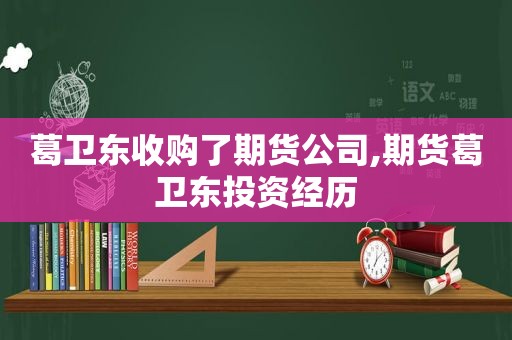 葛卫东收购了期货公司,期货葛卫东投资经历