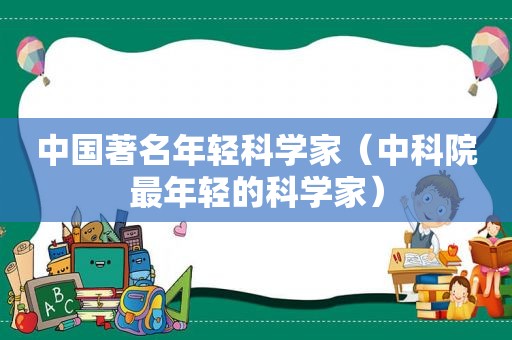 中国著名年轻科学家（中科院最年轻的科学家）