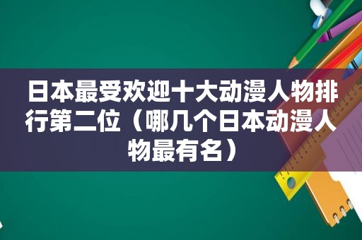 日本最受欢迎十大动漫人物排行第二位（哪几个日本动漫人物最有名）