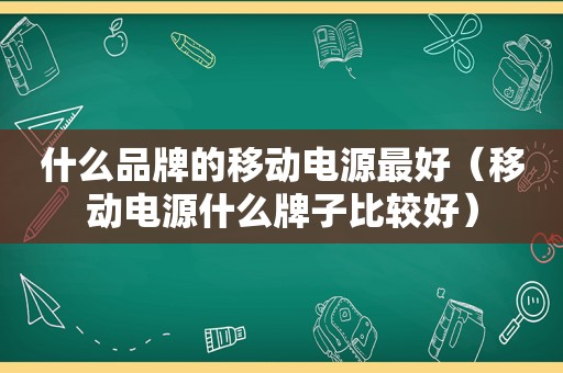 什么品牌的移动电源最好（移动电源什么牌子比较好）