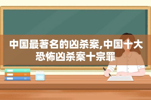 中国最著名的凶杀案,中国十大恐怖凶杀案十宗罪