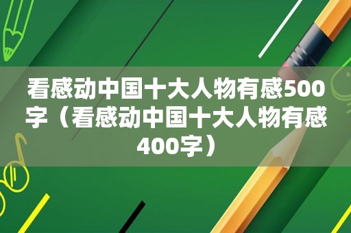 看感动中国十大人物有感500字（看感动中国十大人物有感400字）