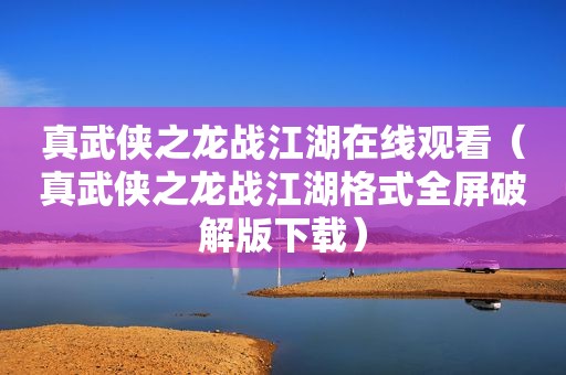 真武侠之龙战江湖在线观看（真武侠之龙战江湖格式全屏绿色版下载）