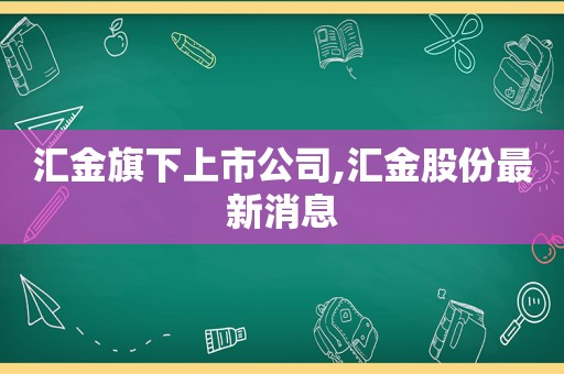 汇金旗下上市公司,汇金股份最新消息