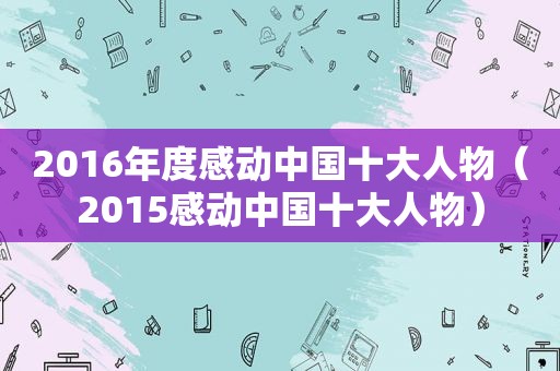 2016年度感动中国十大人物（2015感动中国十大人物）