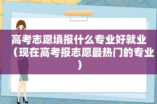 高考志愿填报什么专业好就业（现在高考报志愿最热门的专业）