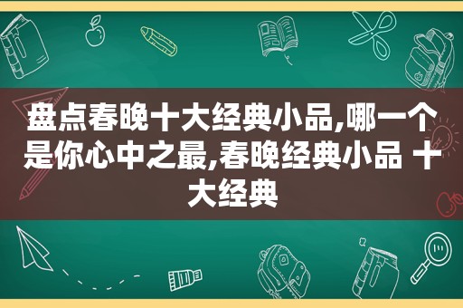 盘点春晚十大经典小品,哪一个是你心中之最,春晚经典小品 十大经典