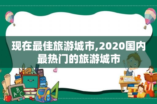 现在最佳旅游城市,2020国内最热门的旅游城市