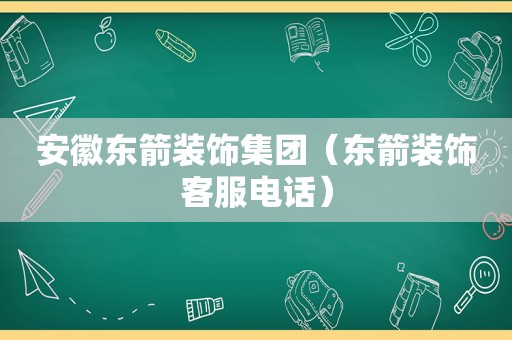 安徽东箭装饰集团（东箭装饰客服电话）