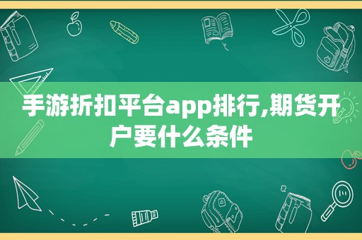 手游折扣平台app排行,期货开户要什么条件