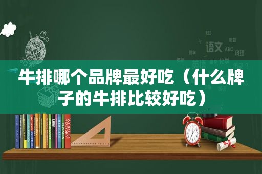 牛排哪个品牌最好吃（什么牌子的牛排比较好吃）