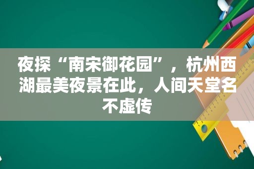 夜探“南宋御花园”，杭州西湖最美夜景在此，人间天堂名不虚传