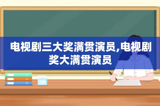 电视剧三大奖满贯演员,电视剧奖大满贯演员