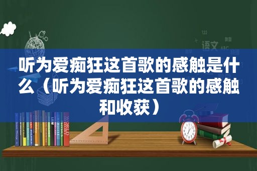 听为爱痴狂这首歌的感触是什么（听为爱痴狂这首歌的感触和收获）