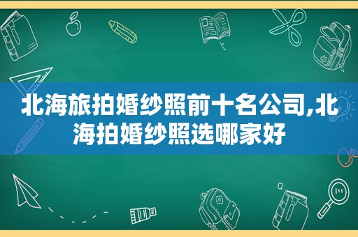 北海旅拍婚纱照前十名公司,北海拍婚纱照选哪家好