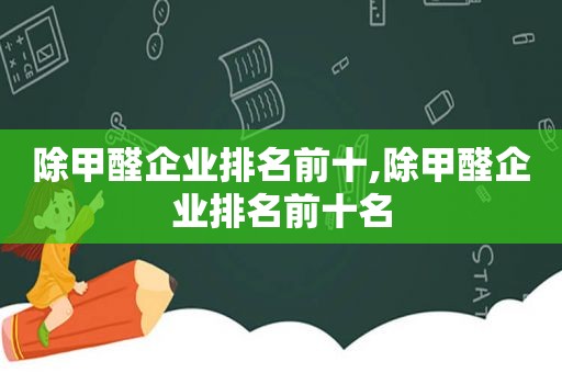 除甲醛企业排名前十,除甲醛企业排名前十名