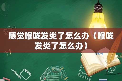 感觉喉咙发炎了怎么办（喉咙发炎了怎么办）