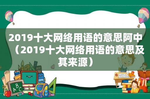 2019十大网络用语的意思阿中（2019十大网络用语的意思及其来源）