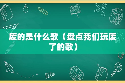 废的是什么歌（盘点我们玩废了的歌）