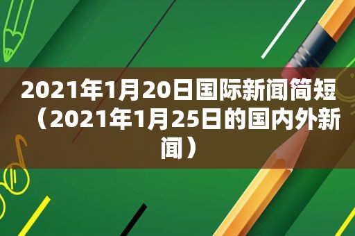 2021年1月20日国际新闻简短（2021年1月25日的国内外新闻）