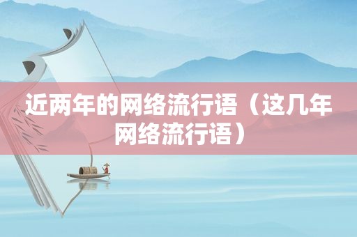 近两年的网络流行语（这几年网络流行语）