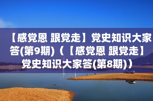 【感党恩 跟党走】党史知识大家答(第9期)（【感党恩 跟党走】党史知识大家答(第8期)）