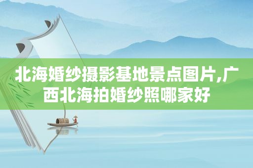 北海婚纱摄影基地景点图片,广西北海拍婚纱照哪家好