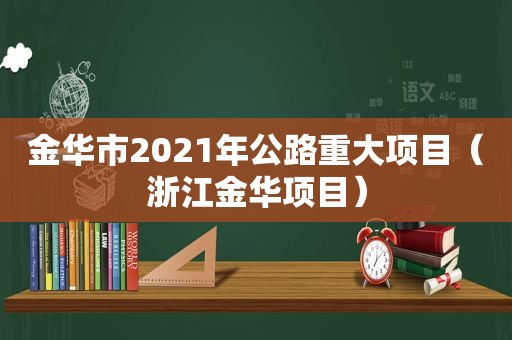 金华市2021年公路重大项目（浙江金华项目）