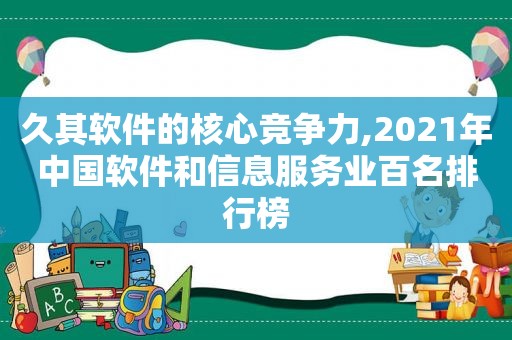 久其软件的核心竞争力,2021年中国软件和信息服务业百名排行榜