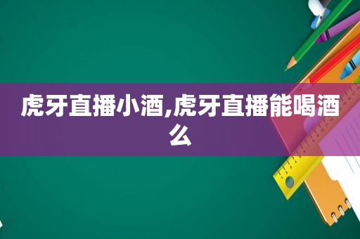 虎牙直播小酒,虎牙直播能喝酒么